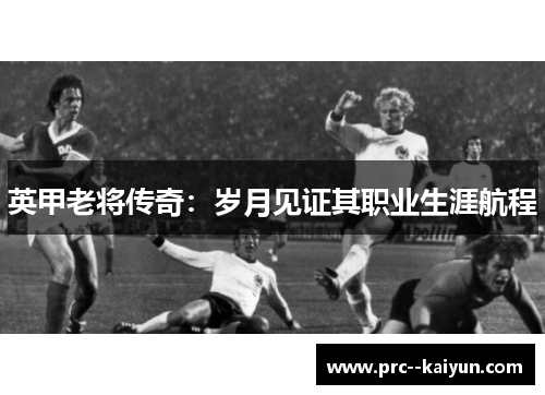 英甲老将传奇：岁月见证其职业生涯航程
