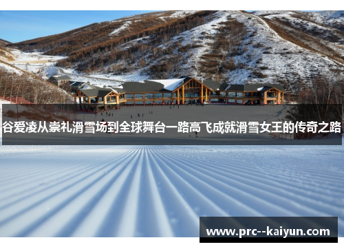 谷爱凌从崇礼滑雪场到全球舞台一路高飞成就滑雪女王的传奇之路