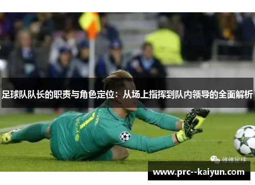 足球队队长的职责与角色定位:从场上指挥到队内领导的全面解析 足球队队长的职责与角色定位:从场上指挥到队内领导的全面解析