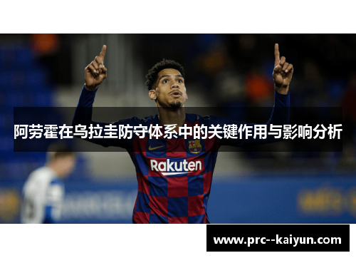 阿劳霍在乌拉圭防守体系中的关键作用与影响分析 阿劳霍在乌拉圭防守体系中的关键作用与影响分析