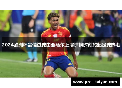 2024欧洲杯最佳进球由亚马尔上演惊艳时刻掀起足球热潮