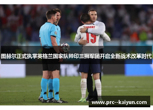 图赫尔正式执掌英格兰国家队帅印三狮军团开启全新战术改革时代