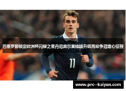 巴塞罗那锁定欧洲杯闪耀之星丹尼奥尔莫锋线升级再掀争冠雄心征程