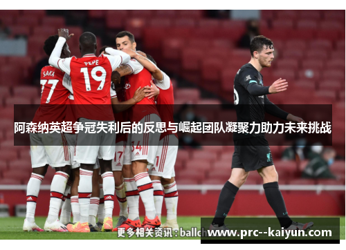 阿森纳英超争冠失利后的反思与崛起团队凝聚力助力未来挑战