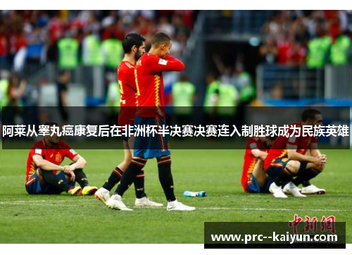 阿莱从睾丸癌康复后在非洲杯半决赛决赛连入制胜球成为民族英雄