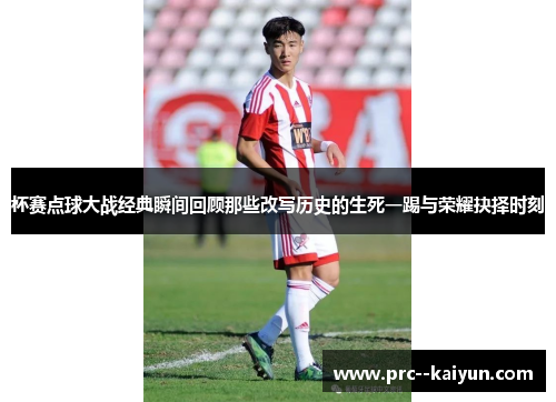 杯赛点球大战经典瞬间回顾那些改写历史的生死一踢与荣耀抉择时刻