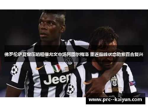 佛罗伦萨夏窗压哨租借尤文中场阿图尔梅洛 重返巅峰状态助紫百合复兴