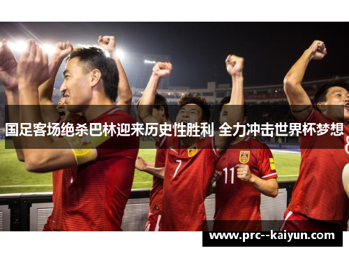 国足客场绝杀巴林迎来历史性胜利 全力冲击世界杯梦想