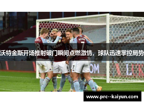 沃特金斯开场推射破门瞬间点燃激情，球队迅速掌控局势