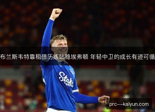 布兰斯韦特靠租借历练站稳埃弗顿 年轻中卫的成长有迹可循 布兰斯韦特靠租借历练站稳埃弗顿 年轻中卫的成长有迹可循